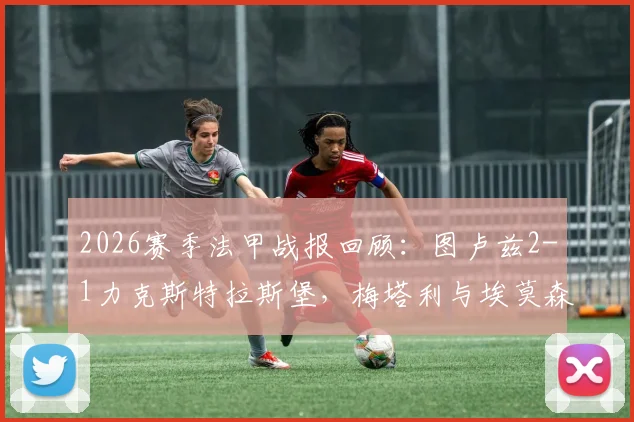 2026赛季法甲战报回顾：图卢兹2-1力克斯特拉斯堡，梅塔利与埃莫森进球视频集锦及全场数据分析