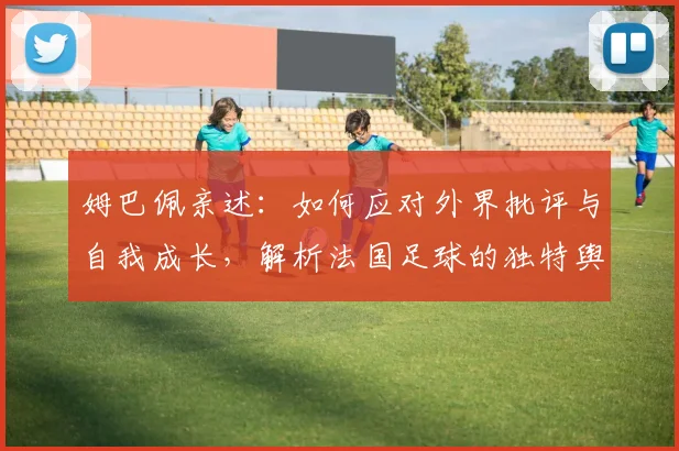 姆巴佩亲述：如何应对外界批评与自我成长，解析法国足球的独特舆论场