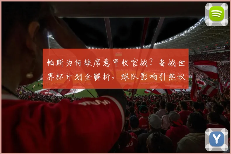 帕斯为何缺席意甲收官战？备战世界杯计划全解析，球队影响引热议