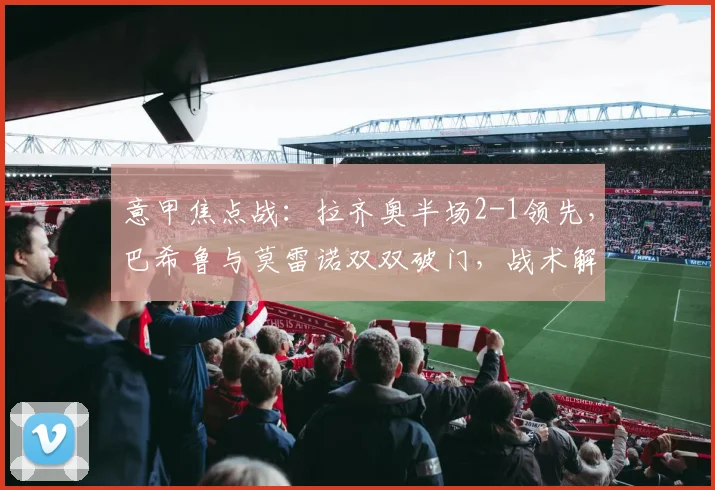 意甲焦点战：拉齐奥半场2-1领先，巴希鲁与莫雷诺双双破门，战术解析与全场回顾