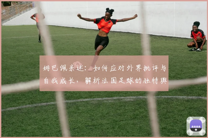 姆巴佩亲述：如何应对外界批评与自我成长，解析法国足球的独特舆论场