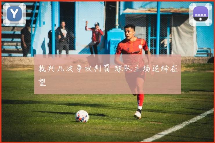裁判几次争议判罚 球队主场逆转在望