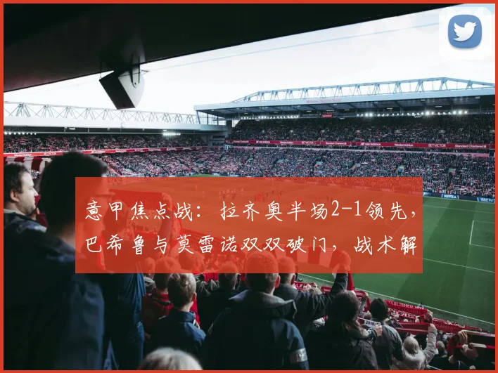 意甲焦点战：拉齐奥半场2-1领先，巴希鲁与莫雷诺双双破门，战术解析与全场回顾