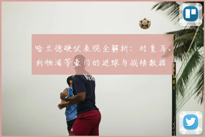 哈兰德硬仗表现全解析：对皇马、利物浦等豪门的进球与战绩数据