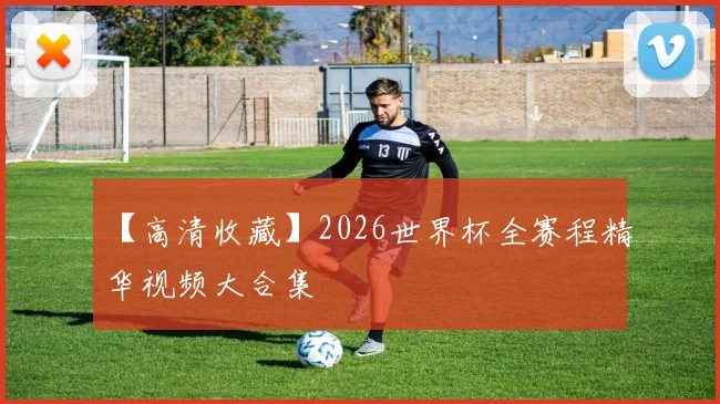 【高清收藏】2026世界杯全赛程精华视频大合集