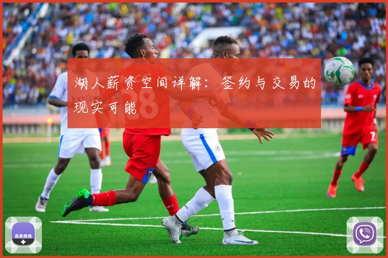湖人薪资空间详解：签约与交易的现实可能