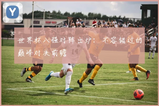 世界杯八强对阵出炉：不容错过的巅峰对决前瞻