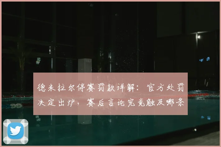 德米拉尔停赛罚款详解：官方处罚决定出炉，赛后言论究竟触及哪条红线？