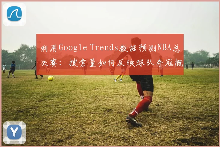 利用Google Trends数据预测NBA总决赛：搜索量如何反映球队夺冠概率？