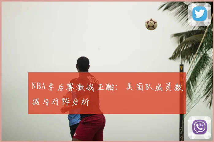 NBA季后赛激战正酣：美国队成员数据与对阵分析