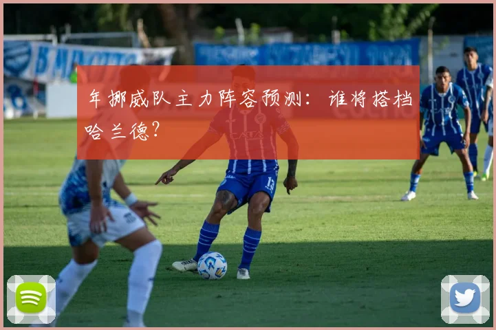 年挪威队主力阵容预测：谁将搭档哈兰德？