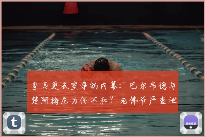 皇马更衣室争执内幕：巴尔韦德与楚阿梅尼为何不和？老佛爷严查泄密源头