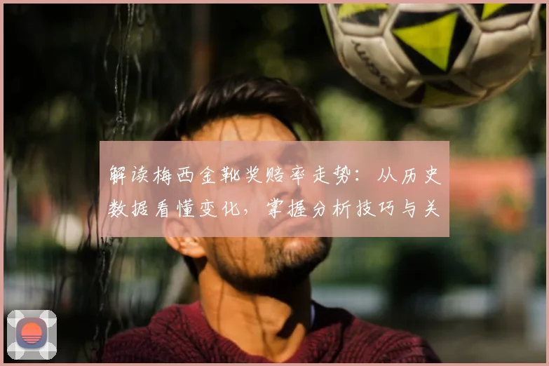 解读梅西金靴奖赔率走势：从历史数据看懂变化，掌握分析技巧与关键信息