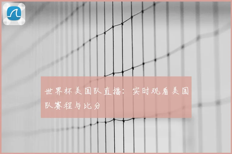 世界杯美国队直播：实时观看美国队赛程与比分