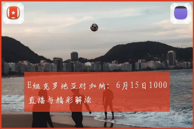 E组克罗地亚对加纳：6月15日1000直播与精彩解读