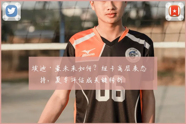 埃迪·豪未来如何？纽卡高层表态支持，夏季评估成关键转折