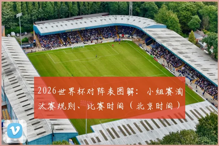 2026世界杯对阵表图解：小组赛淘汰赛规则、比赛时间（北京时间）全解析