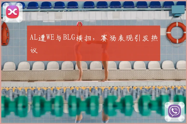AL遭WE与BLG横扫，赛场表现引发热议