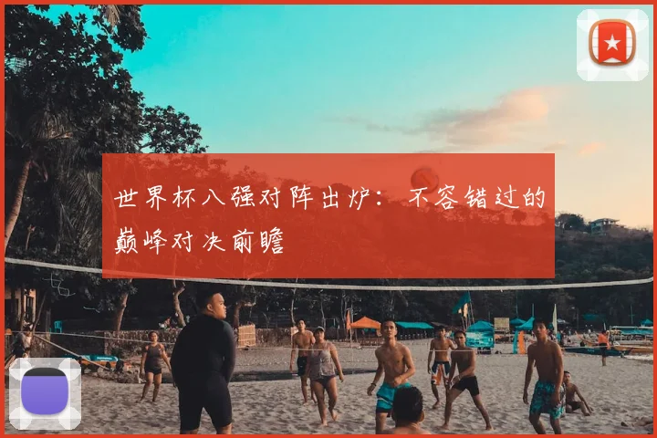 世界杯八强对阵出炉：不容错过的巅峰对决前瞻